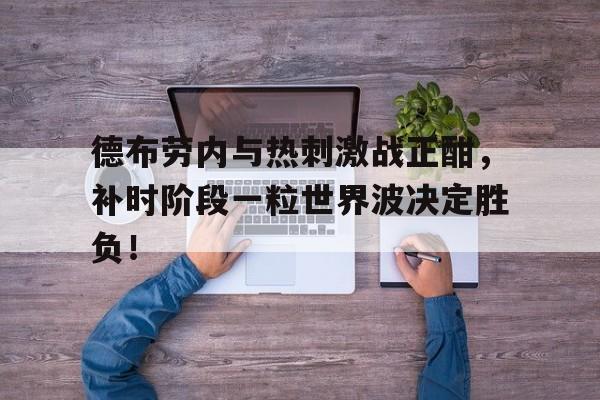 体育娱乐-德布劳内与热刺激战正酣，补时阶段一粒世界波决定胜负！-体育娱乐